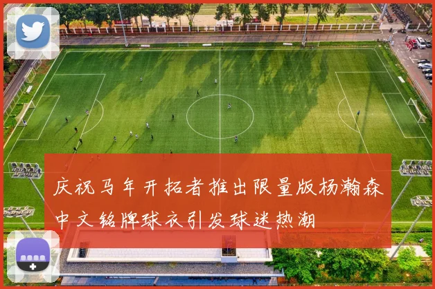 庆祝马年开拓者推出限量版杨瀚森中文铭牌球衣引发球迷热潮