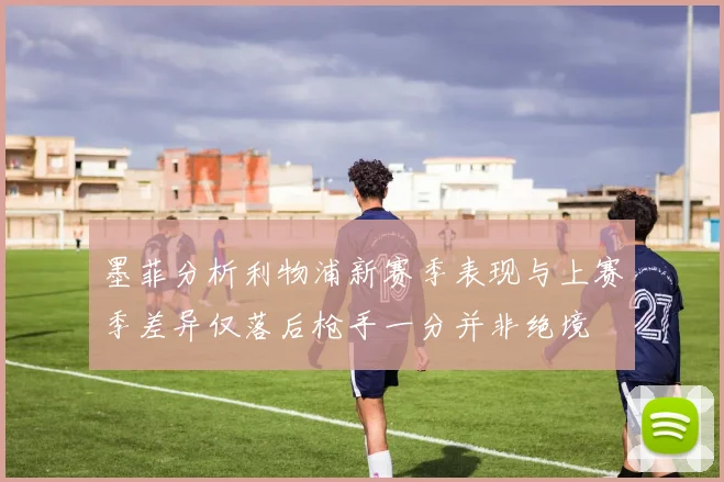 墨菲分析利物浦新赛季表现与上赛季差异仅落后枪手一分并非绝境