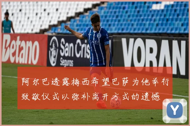 阿尔巴透露梅西希望巴萨为他举行致敬仪式以弥补离开方式的遗憾
