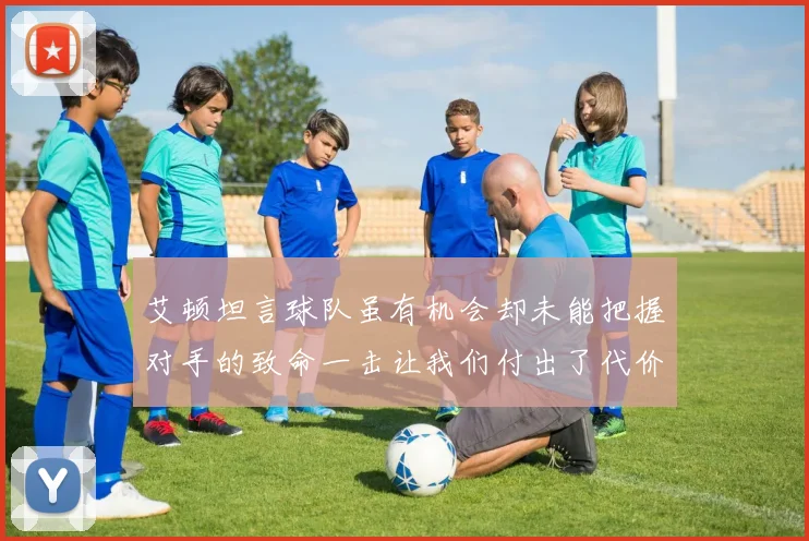 艾顿坦言球队虽有机会却未能把握对手的致命一击让我们付出了代价