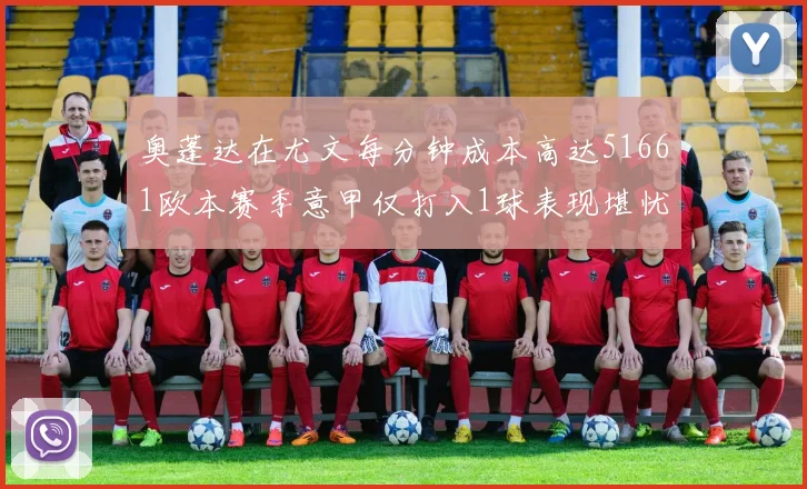 奥蓬达在尤文每分钟成本高达51661欧本赛季意甲仅打入1球表现堪忧
