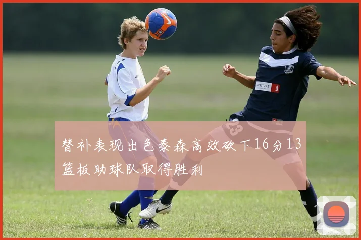 替补表现出色泰森高效砍下16分13篮板助球队取得胜利