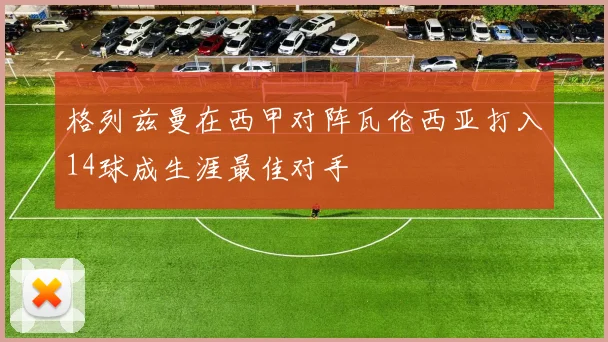 格列兹曼在西甲对阵瓦伦西亚打入14球成生涯最佳对手