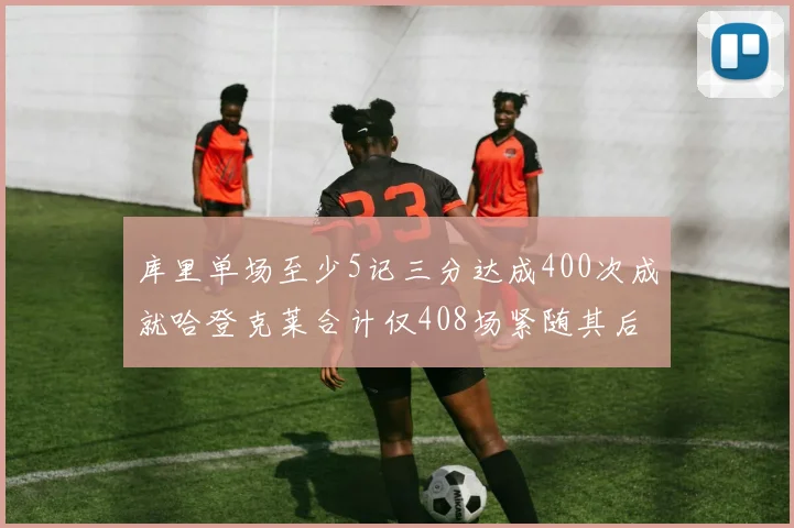 库里单场至少5记三分达成400次成就哈登克莱合计仅408场紧随其后