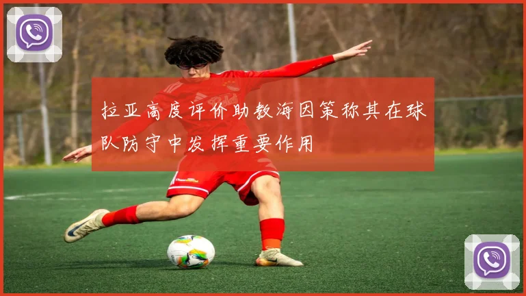拉亚高度评价助教海因策称其在球队防守中发挥重要作用