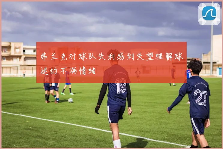 弗兰克对球队失利感到失望理解球迷的不满情绪