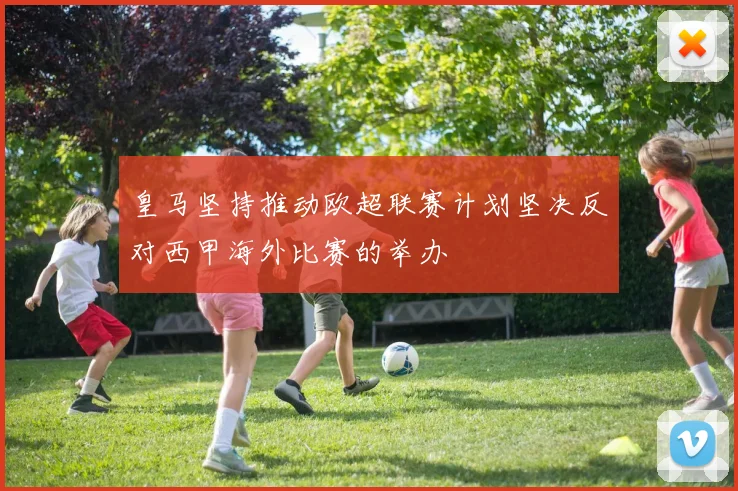 皇马坚持推动欧超联赛计划坚决反对西甲海外比赛的举办