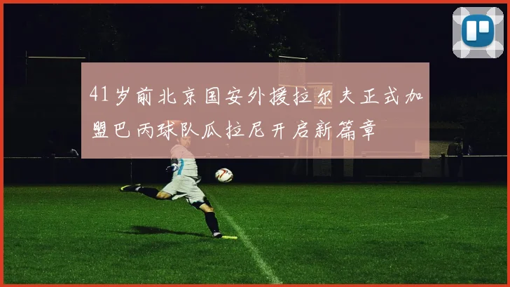 41岁前北京国安外援拉尔夫正式加盟巴丙球队瓜拉尼开启新篇章