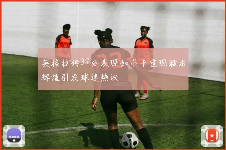 英格拉姆37分表现如小卡重现猛龙辉煌引发球迷热议