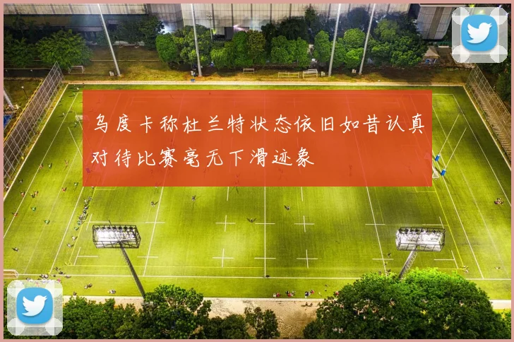 乌度卡称杜兰特状态依旧如昔认真对待比赛毫无下滑迹象