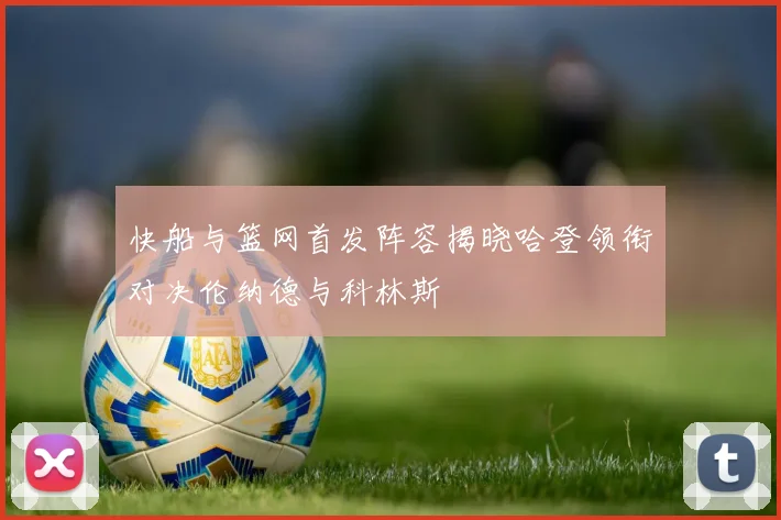 快船与篮网首发阵容揭晓哈登领衔对决伦纳德与科林斯