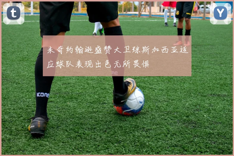 米奇约翰逊盛赞大卫琼斯加西亚适应球队表现出色无所畏惧