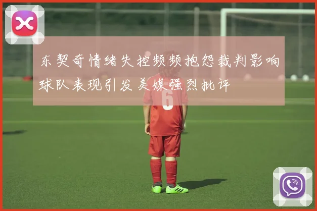 东契奇情绪失控频频抱怨裁判影响球队表现引发美媒强烈批评