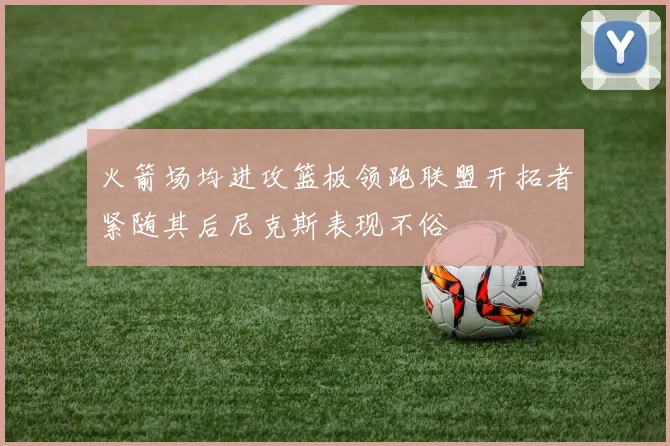 火箭场均进攻篮板领跑联盟开拓者紧随其后尼克斯表现不俗