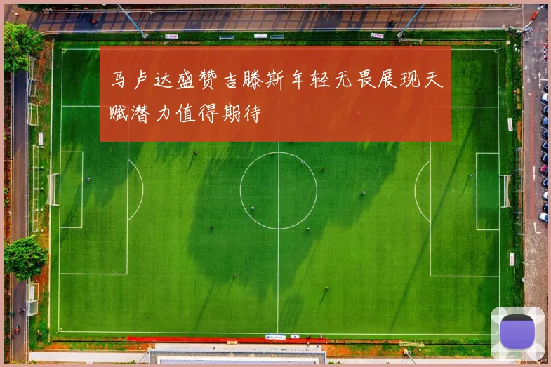 马卢达盛赞吉滕斯年轻无畏展现天赋潜力值得期待