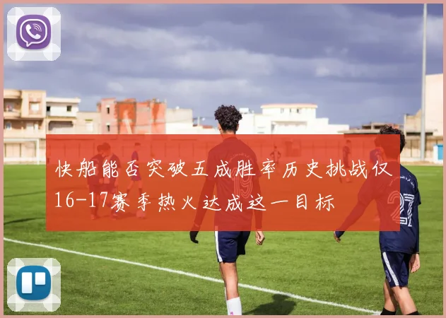 快船能否突破五成胜率历史挑战仅16-17赛季热火达成这一目标
