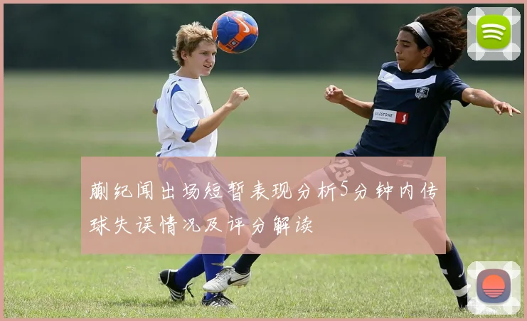 蒯纪闻出场短暂表现分析5分钟内传球失误情况及评分解读