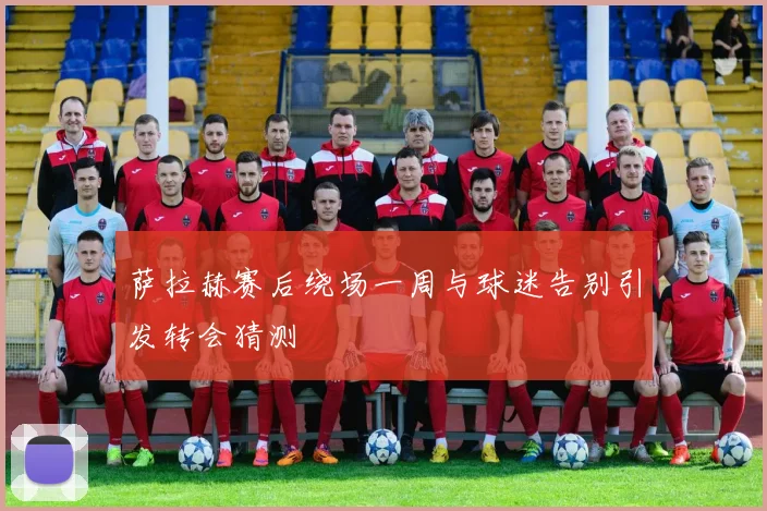 萨拉赫赛后绕场一周与球迷告别引发转会猜测