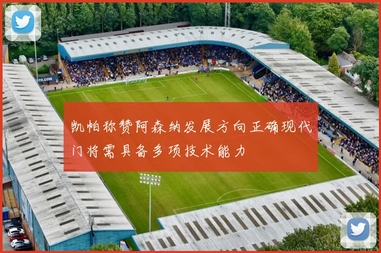 凯帕称赞阿森纳发展方向正确现代门将需具备多项技术能力