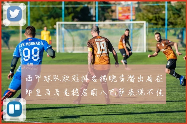 西甲球队欧冠排名揭晓黄潜出局在即皇马马竞稳居前八巴萨表现不佳位列第十五