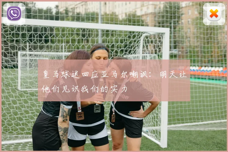皇马球迷回应亚马尔嘲讽：明天让他们见识我们的实力