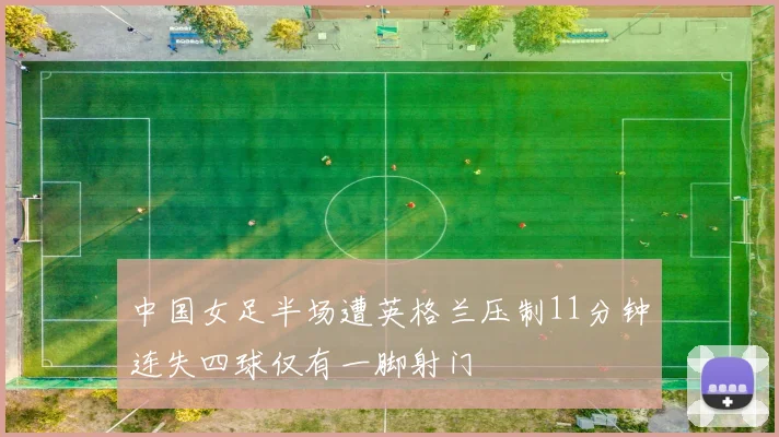 中国女足半场遭英格兰压制11分钟连失四球仅有一脚射门