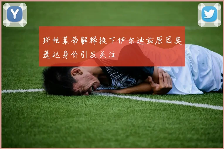 斯帕莱蒂解释换下伊尔迪兹原因奥蓬达身价引发关注