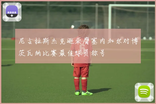 尼古拉斯杰克逊荣膺塞内加尔对博茨瓦纳比赛最佳球员称号