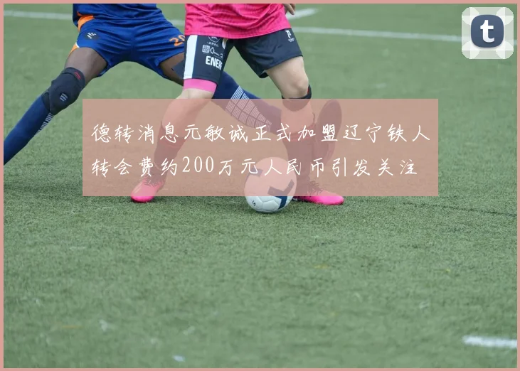 德转消息元敏诚正式加盟辽宁铁人转会费约200万元人民币引发关注