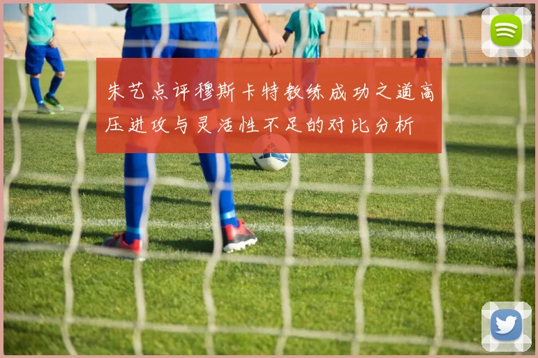 朱艺点评穆斯卡特教练成功之道高压进攻与灵活性不足的对比分析