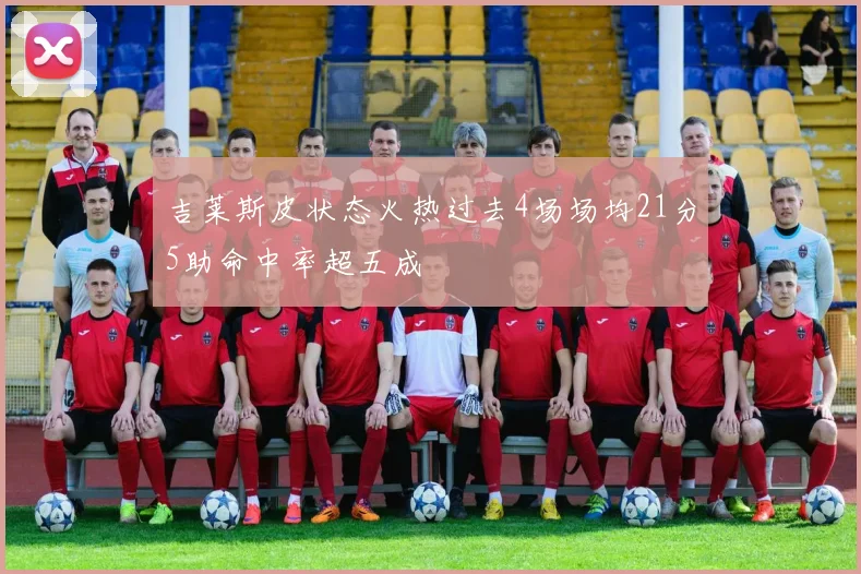 吉莱斯皮状态火热过去4场场均21分5助命中率超五成