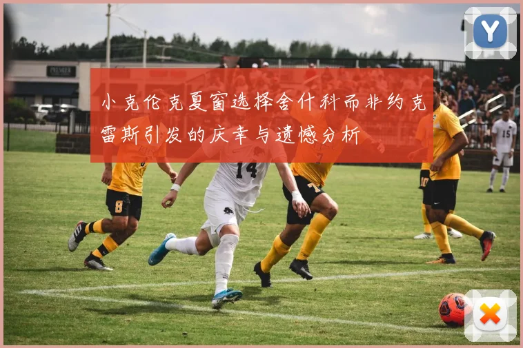 小克伦克夏窗选择舍什科而非约克雷斯引发的庆幸与遗憾分析