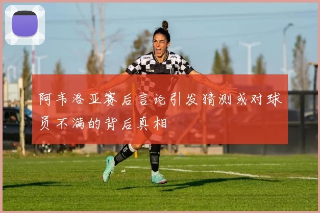 阿韦洛亚赛后言论引发猜测或对球员不满的背后真相
