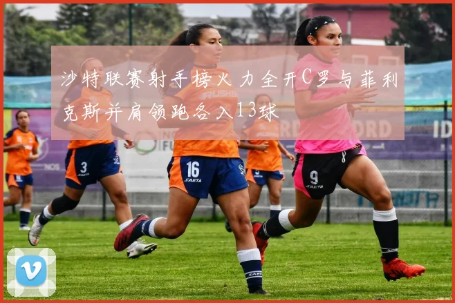 沙特联赛射手榜火力全开C罗与菲利克斯并肩领跑各入13球