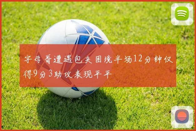 字母哥遭遇包夹困境半场12分钟仅得9分3助攻表现平平