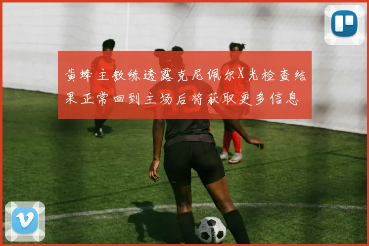黄蜂主教练透露克尼佩尔X光检查结果正常回到主场后将获取更多信息