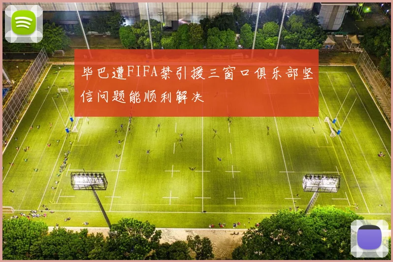 毕巴遭FIFA禁引援三窗口俱乐部坚信问题能顺利解决