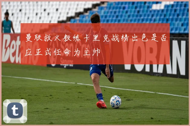 曼联救火教练卡里克战绩出色是否应正式任命为主帅