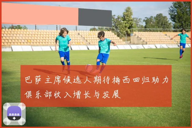 巴萨主席候选人期待梅西回归助力俱乐部收入增长与发展