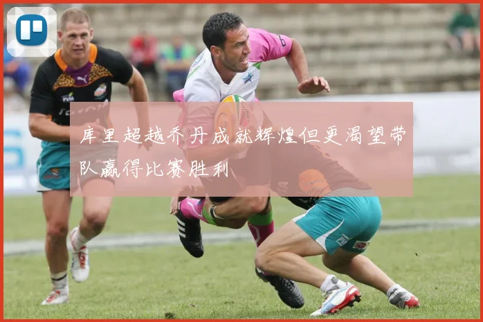 库里超越乔丹成就辉煌但更渴望带队赢得比赛胜利