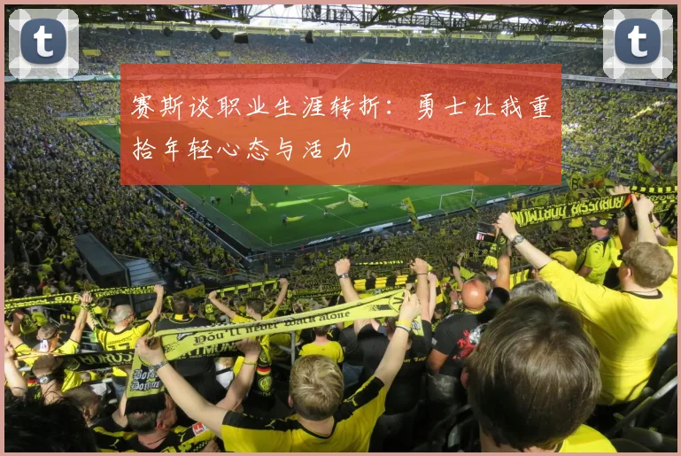 赛斯谈职业生涯转折：勇士让我重拾年轻心态与活力