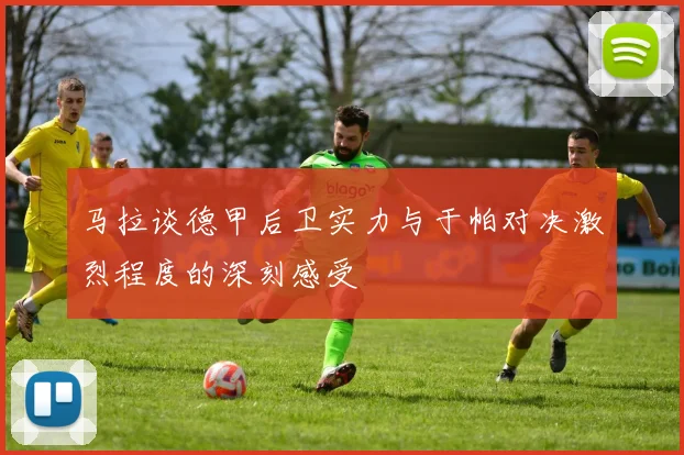 马拉谈德甲后卫实力与于帕对决激烈程度的深刻感受