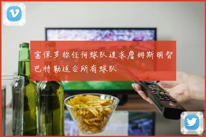 富保罗称任何球队追求詹姆斯明智巴特勒适合所有球队