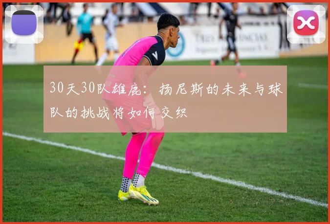 30天30队雄鹿：扬尼斯的未来与球队的挑战将如何交织