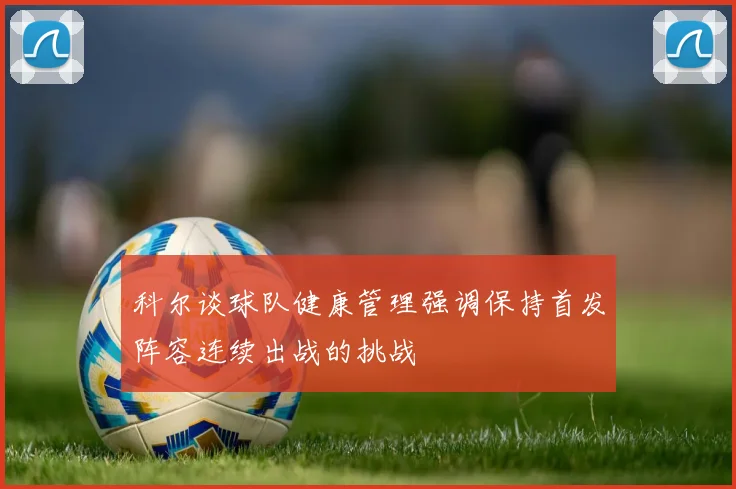 科尔谈球队健康管理强调保持首发阵容连续出战的挑战