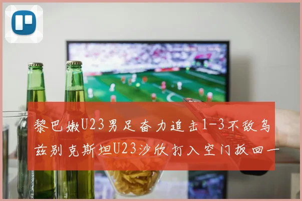 黎巴嫩U23男足奋力追击1-3不敌乌兹别克斯坦U23沙欣打入空门扳回一城