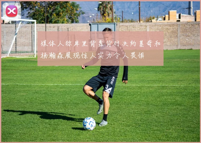媒体人称库里背靠背对决约基奇和杨瀚森展现惊人实力令人畏惧