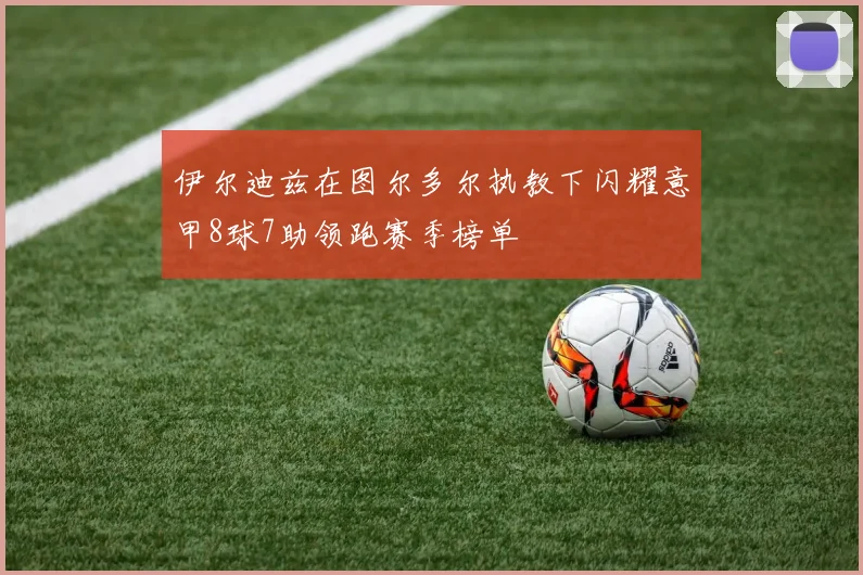 伊尔迪兹在图尔多尔执教下闪耀意甲8球7助领跑赛季榜单