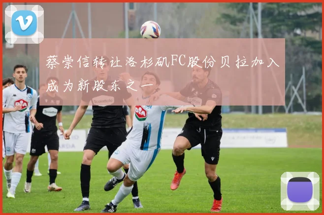 蔡崇信转让洛杉矶FC股份贝拉加入成为新股东之一