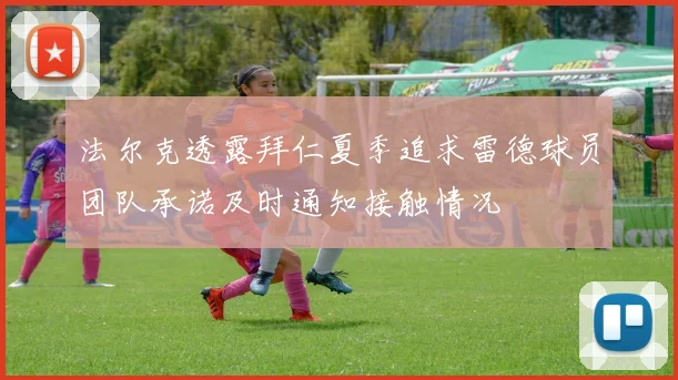 法尔克透露拜仁夏季追求雷德球员团队承诺及时通知接触情况